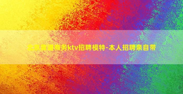 北京靠谱商务ktv招聘模特-本人招聘亲自带